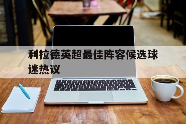 利拉德英超最佳阵容候选球迷热议的简单介绍